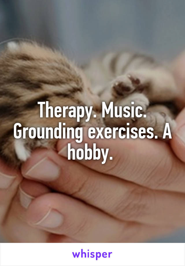 Therapy. Music. Grounding exercises. A hobby. 