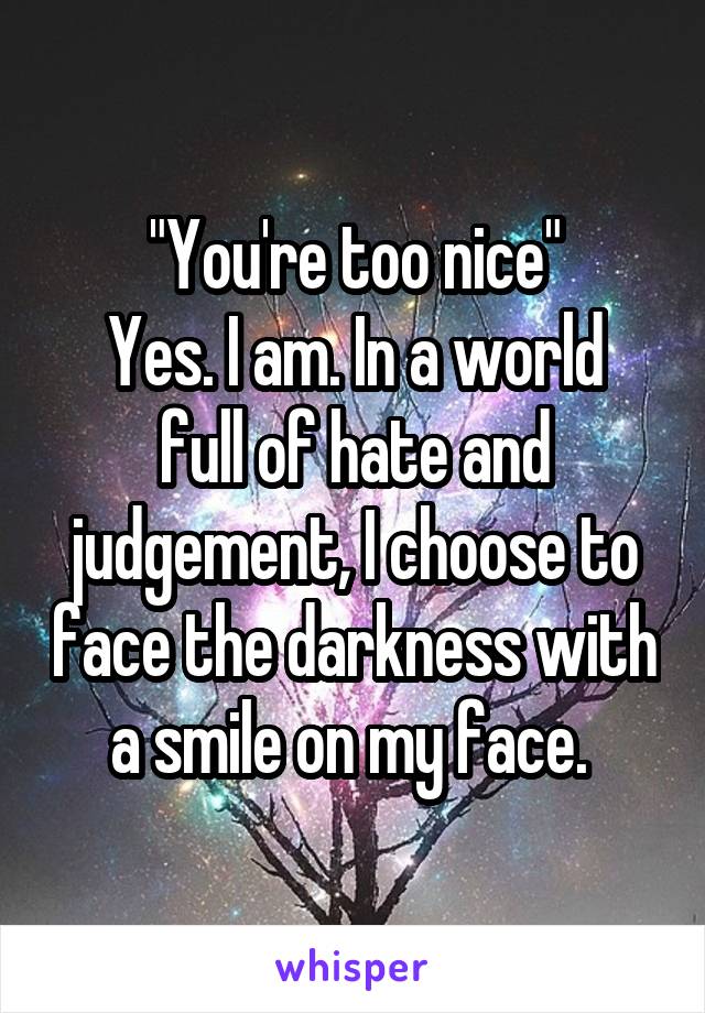 "You're too nice"
Yes. I am. In a world full of hate and judgement, I choose to face the darkness with a smile on my face. 