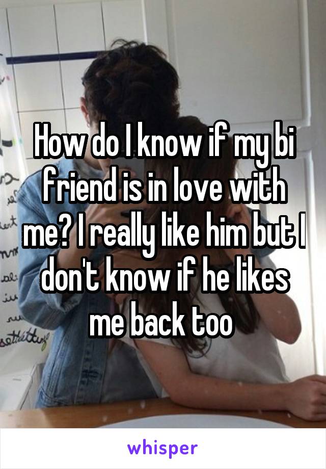 How do I know if my bi friend is in love with me? I really like him but I don't know if he likes me back too 