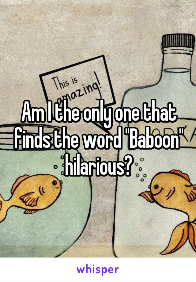 Am I the only one that finds the word "Baboon" hilarious?