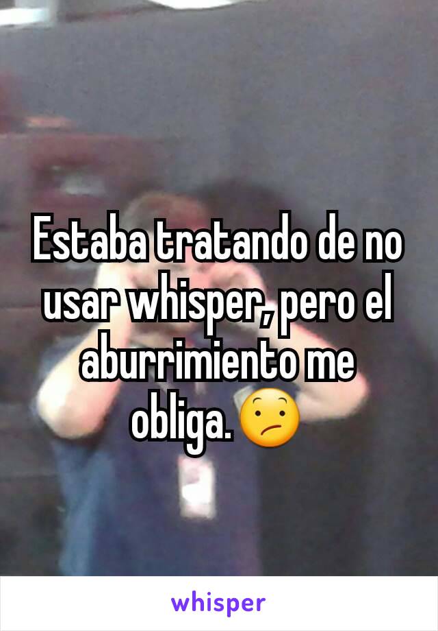 Estaba tratando de no usar whisper, pero el aburrimiento me obliga.😕