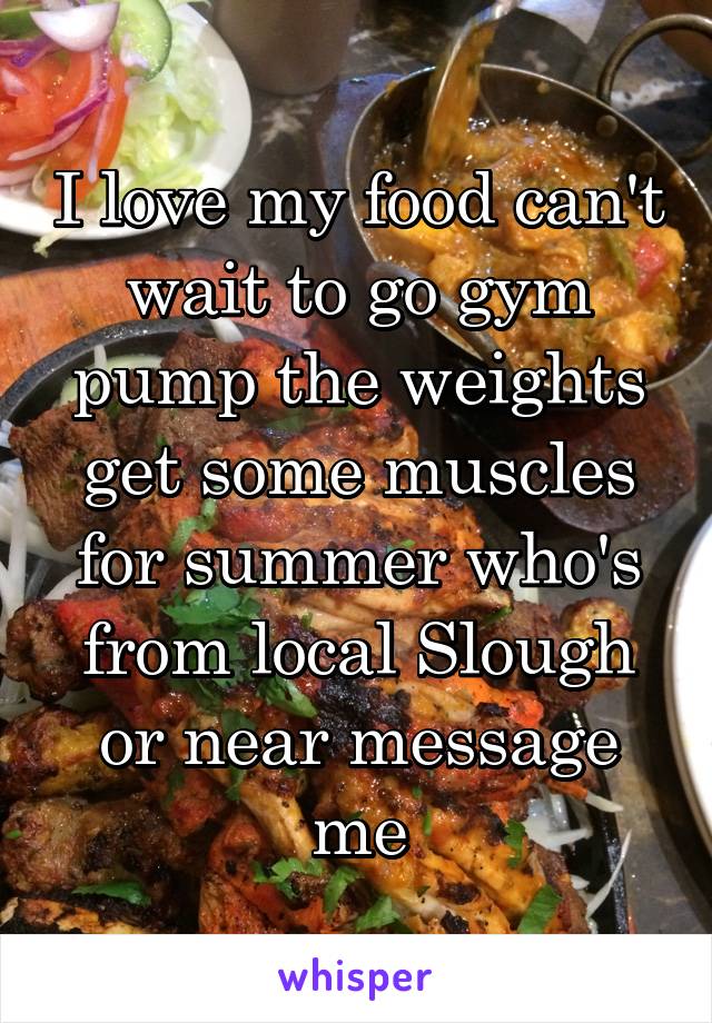 I love my food can't wait to go gym pump the weights get some muscles for summer who's from local Slough or near message me