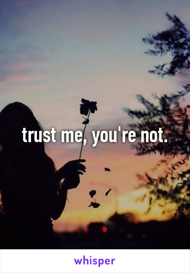 trust me, you're not.