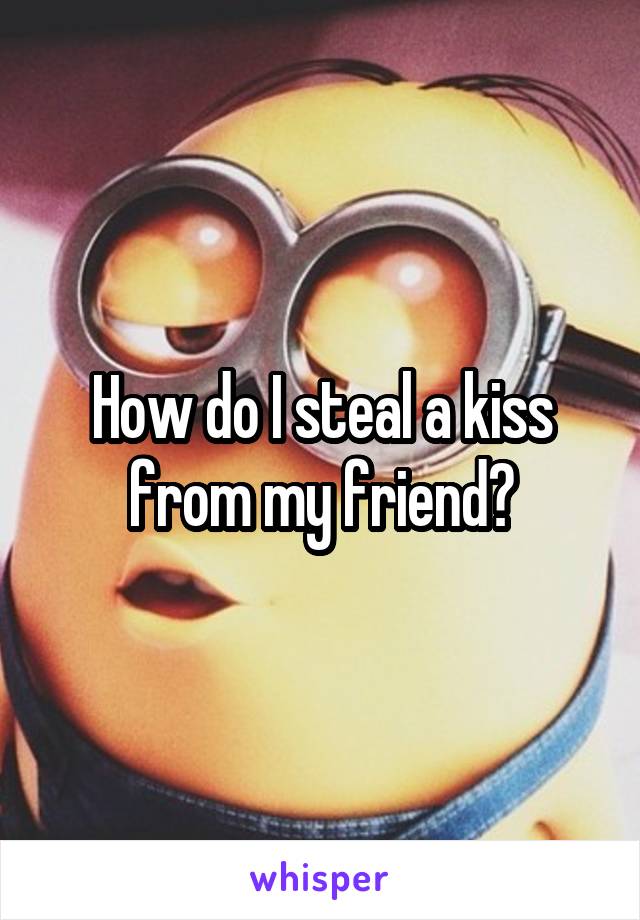 How do I steal a kiss from my friend?