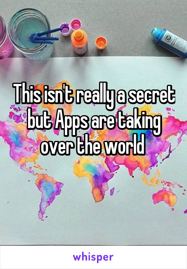 This isn't really a secret but Apps are taking over the world 
