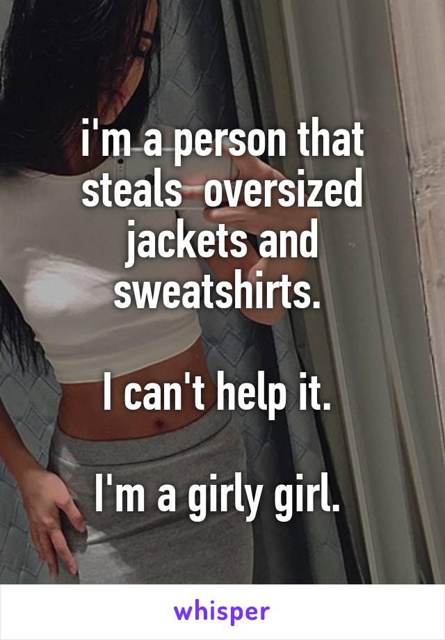 i'm a person that steals  oversized jackets and sweatshirts. 

I can't help it. 

I'm a girly girl. 