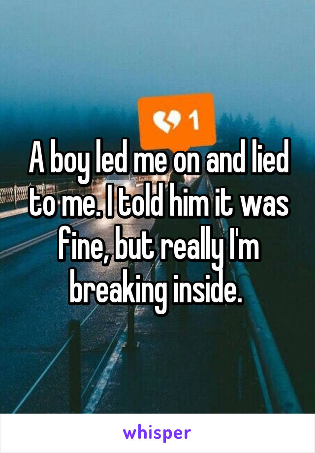 A boy led me on and lied to me. I told him it was fine, but really I'm breaking inside. 