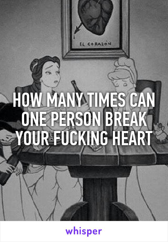 HOW MANY TIMES CAN ONE PERSON BREAK YOUR FUCKING HEART