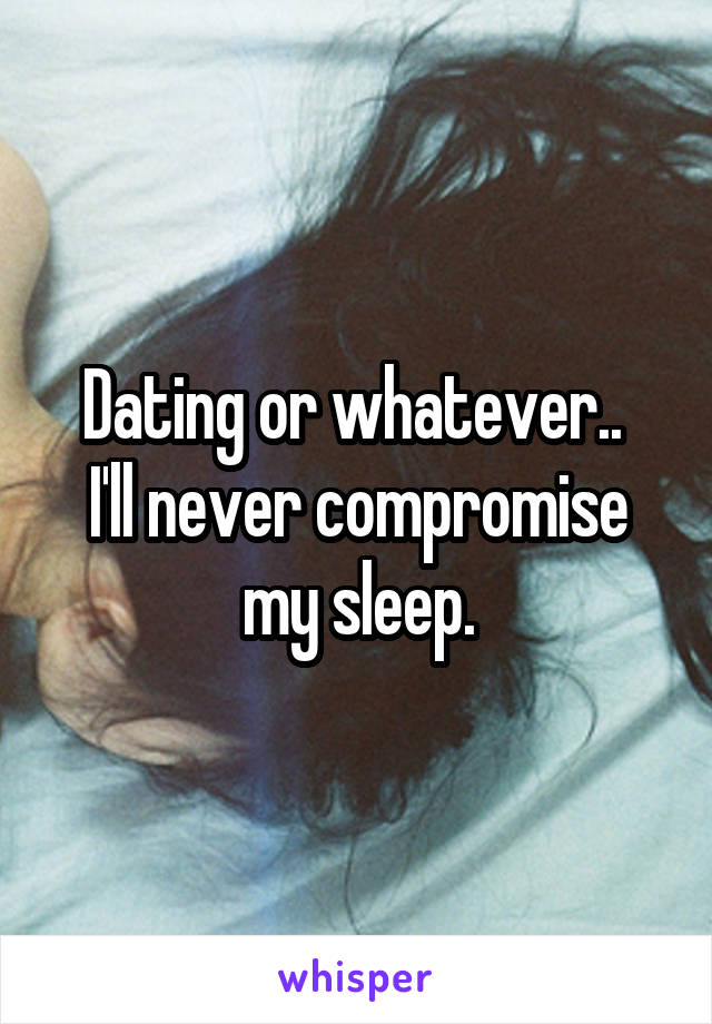 Dating or whatever.. 
I'll never compromise my sleep.