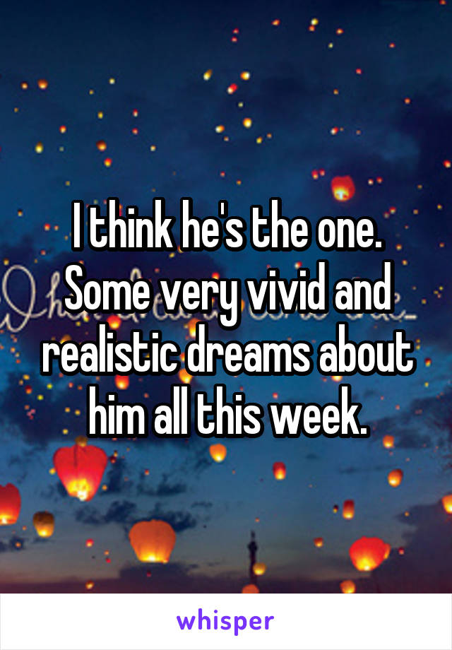 I think he's the one. Some very vivid and realistic dreams about him all this week.