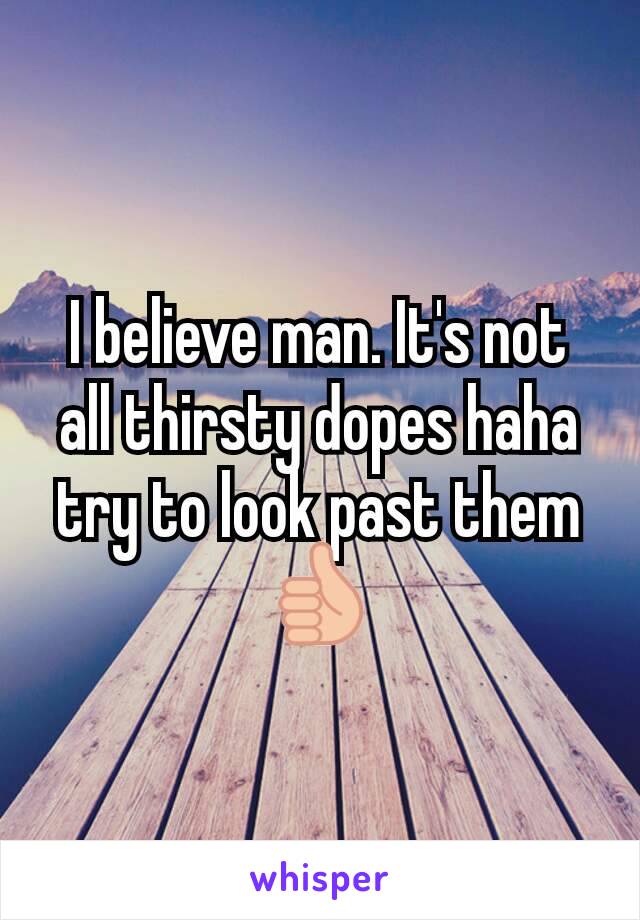 I believe man. It's not all thirsty dopes haha try to look past them 👍