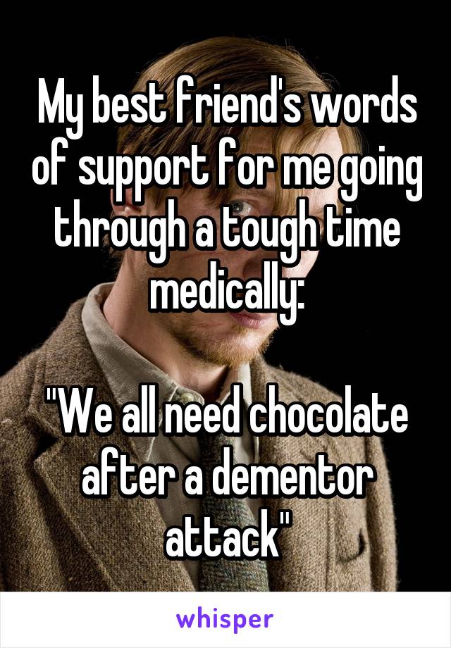 My best friend's words of support for me going through a tough time medically:

"We all need chocolate after a dementor attack"