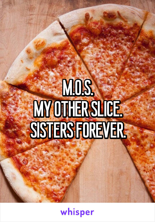 M.O.S.
MY OTHER SLICE.
SISTERS FOREVER.