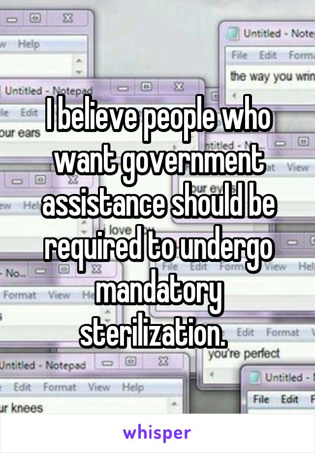 I believe people who want government assistance should be required to undergo mandatory sterilization.  