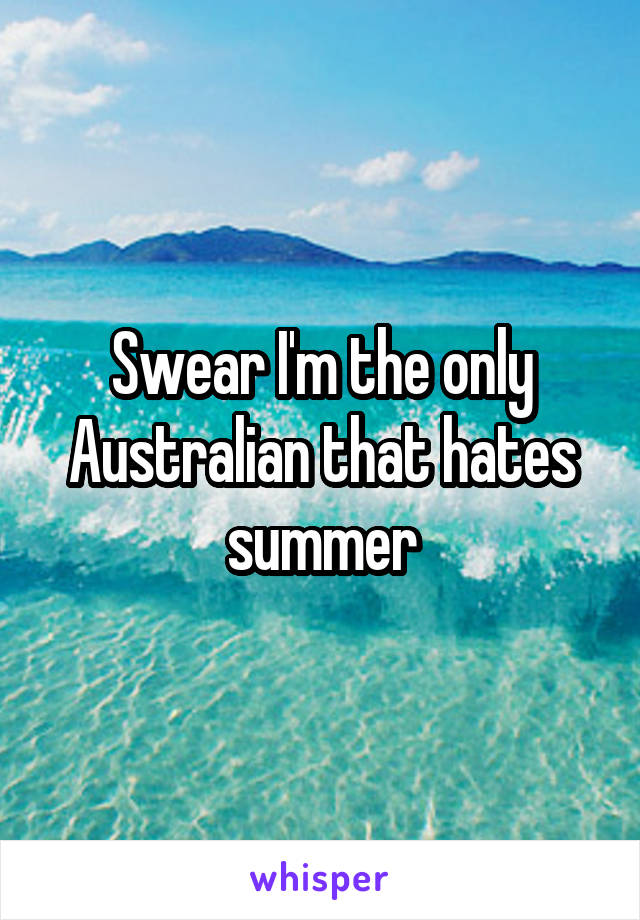 Swear I'm the only Australian that hates summer