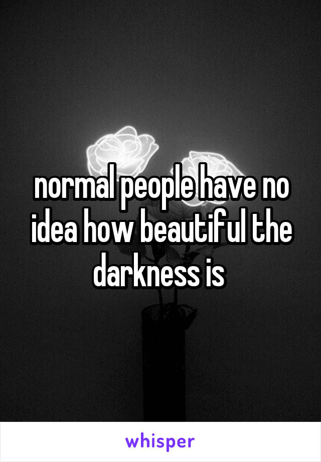 normal people have no idea how beautiful the darkness is 