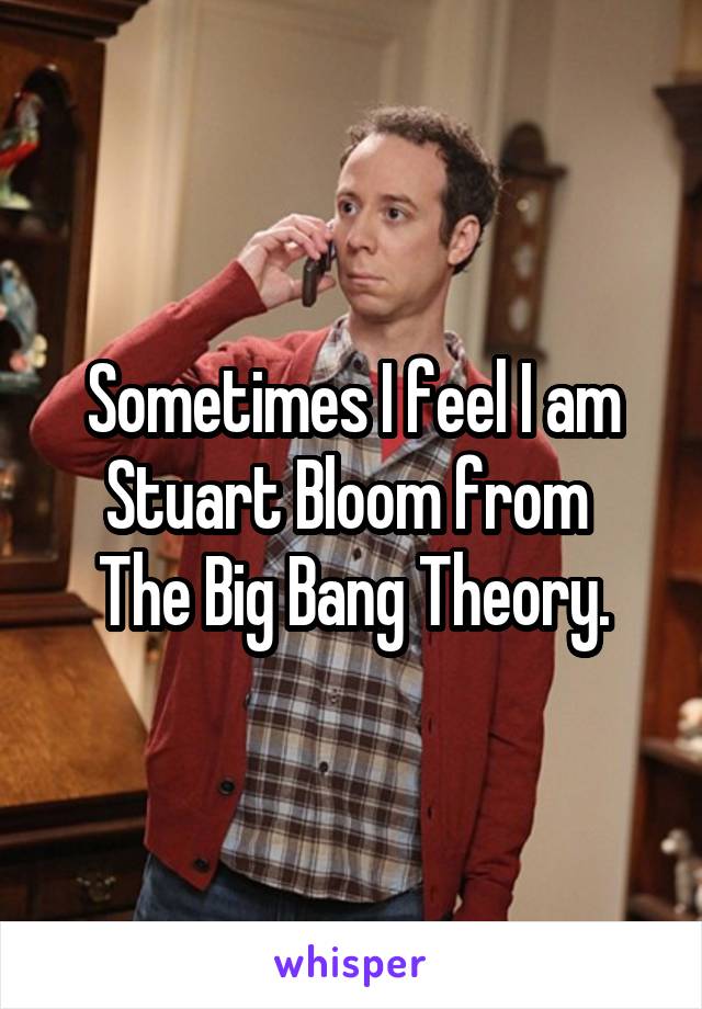 Sometimes I feel I am Stuart Bloom from 
The Big Bang Theory.