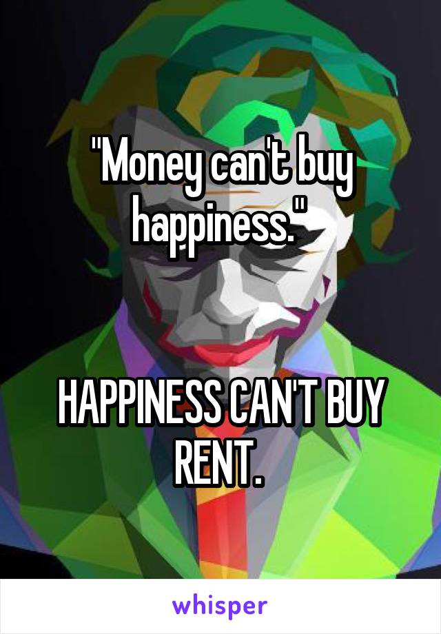 "Money can't buy happiness." 


HAPPINESS CAN'T BUY RENT. 