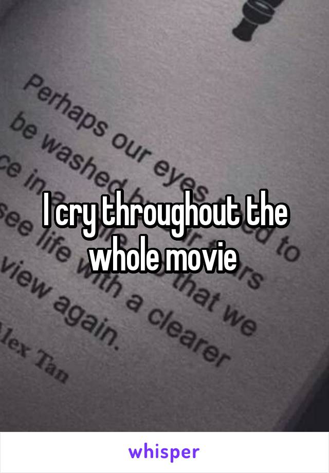 I cry throughout the whole movie 