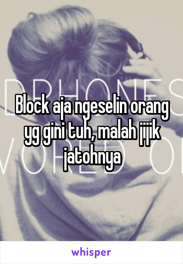 Block aja ngeselin orang yg gini tuh, malah jijik jatohnya