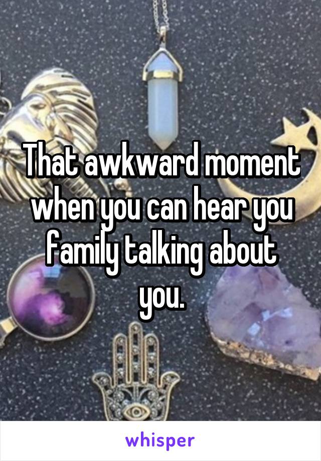 That awkward moment when you can hear you family talking about you.