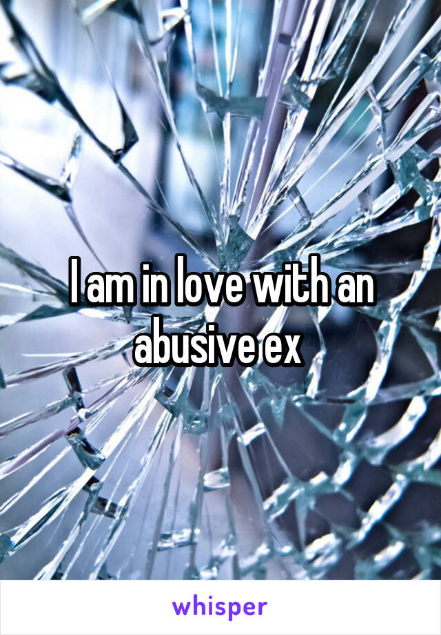 I am in love with an abusive ex 