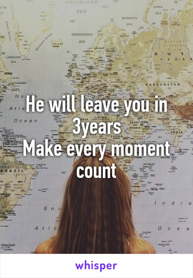 He will leave you in 3years
Make every moment count