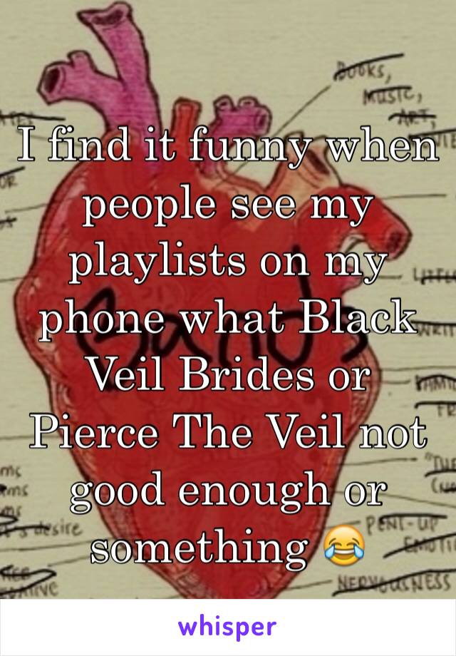 I find it funny when people see my playlists on my phone what Black Veil Brides or Pierce The Veil not good enough or something 😂