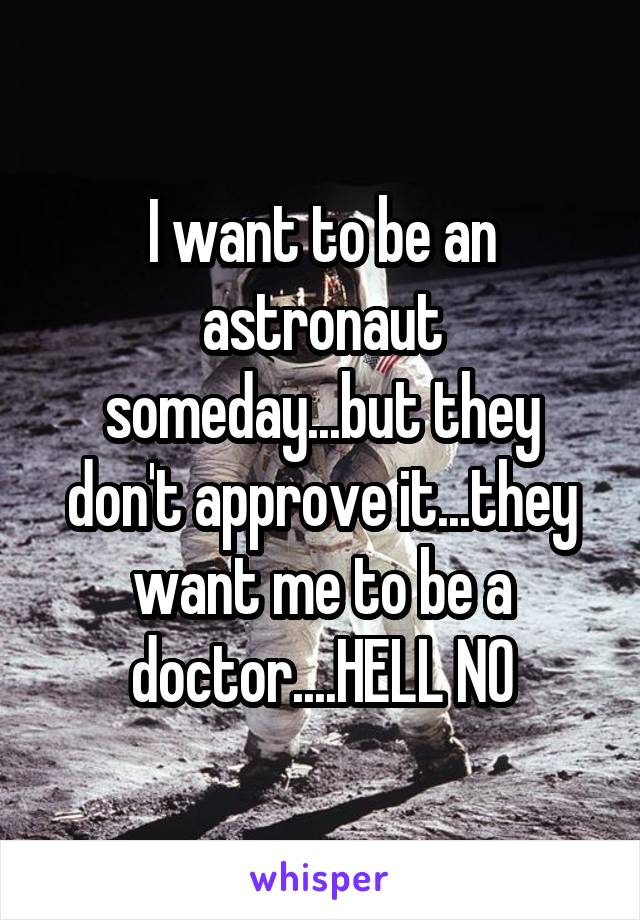 I want to be an astronaut someday...but they don't approve it...they want me to be a doctor....HELL NO