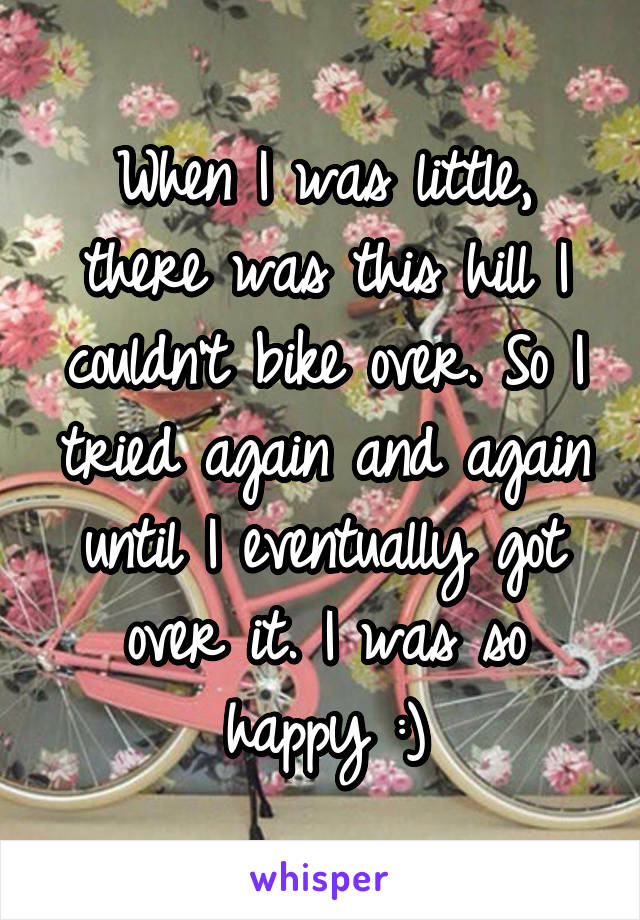 When I was little, there was this hill I couldn't bike over. So I tried again and again until I eventually got over it. I was so happy :)