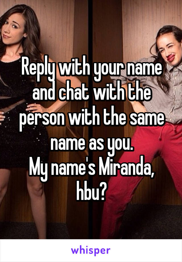 Reply with your name and chat with the person with the same name as you.
My name's Miranda, hbu?