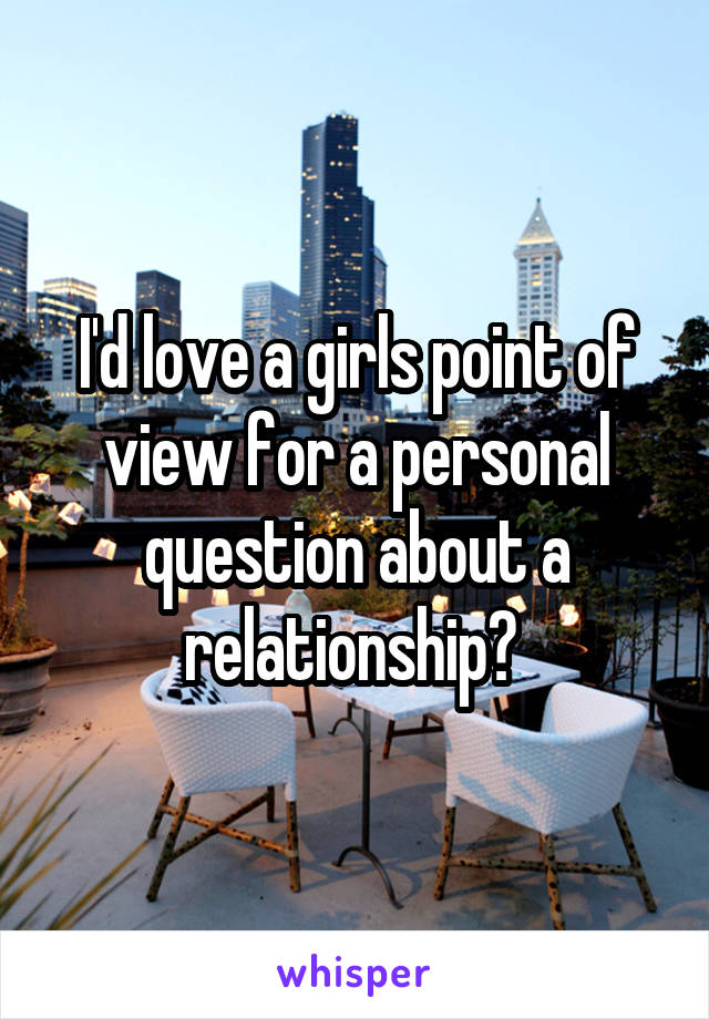 I'd love a girls point of view for a personal question about a relationship? 