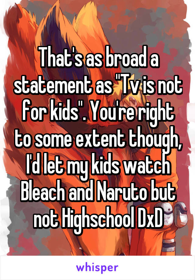 That's as broad a statement as "Tv is not for kids". You're right to some extent though, I'd let my kids watch Bleach and Naruto but not Highschool DxD