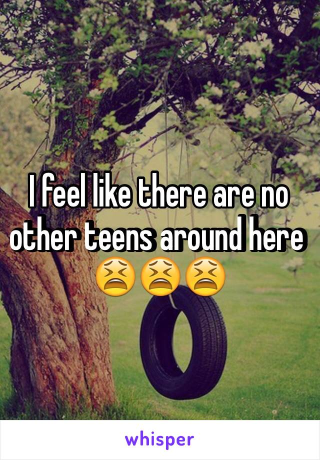 I feel like there are no other teens around here 😫😫😫 