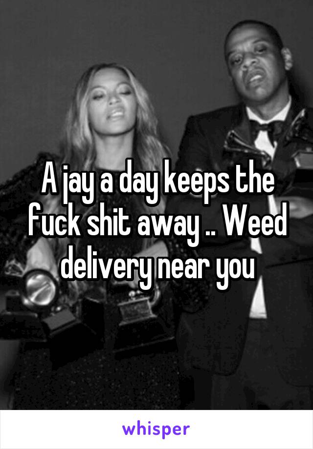 A jay a day keeps the fuck shit away .. Weed delivery near you