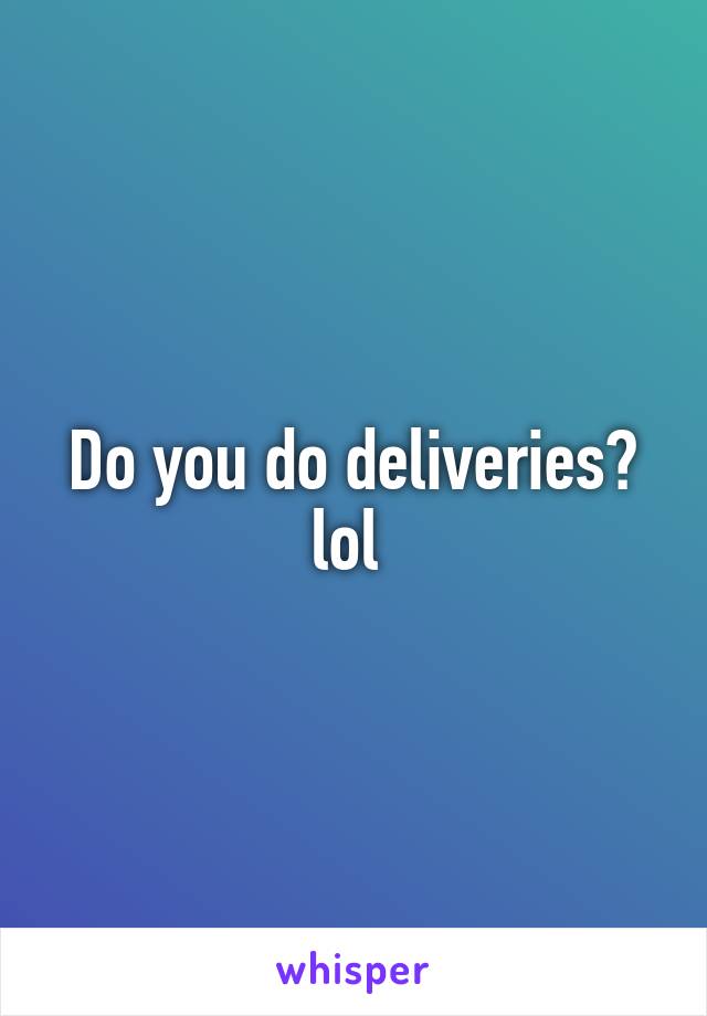 Do you do deliveries? lol 