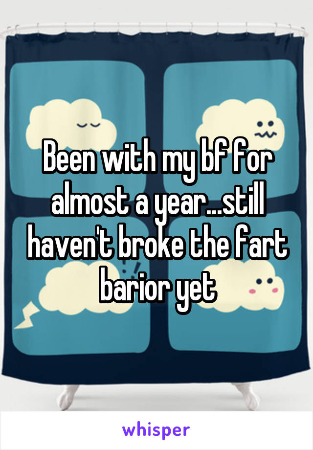 Been with my bf for almost a year...still haven't broke the fart barior yet