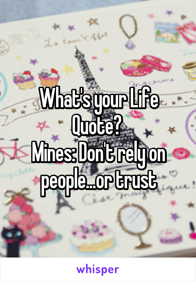 What's your Life Quote? 
Mines: Don't rely on people...or trust