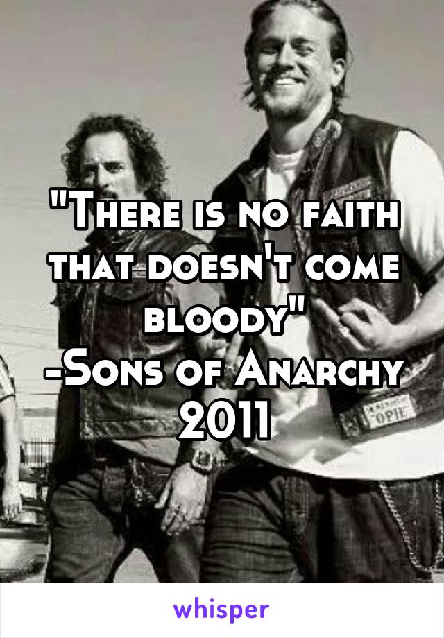 "There is no faith that doesn't come bloody"
-Sons of Anarchy 2011