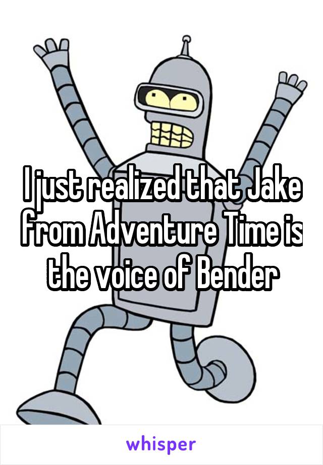 I just realized that Jake from Adventure Time is the voice of Bender