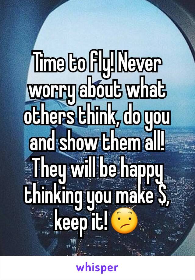 Time to fly! Never worry about what others think, do you and show them all! They will be happy thinking you make $, keep it!😕