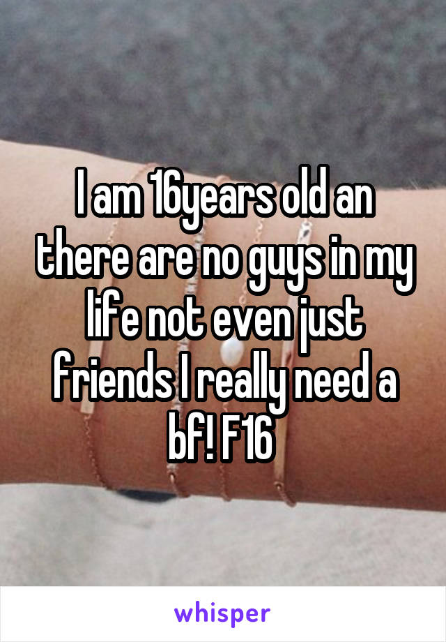 I am 16years old an there are no guys in my life not even just friends I really need a bf! F16 