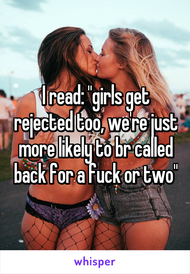 I read: "girls get rejected too, we're just more likely to br called back for a fuck or two"