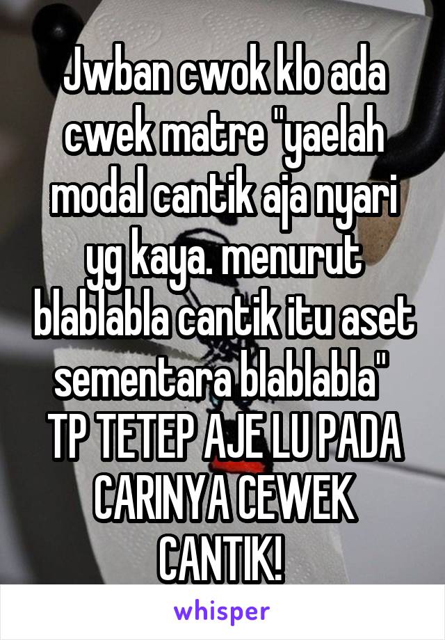 Jwban cwok klo ada cwek matre "yaelah modal cantik aja nyari yg kaya. menurut blablabla cantik itu aset sementara blablabla" 
TP TETEP AJE LU PADA CARINYA CEWEK CANTIK! 