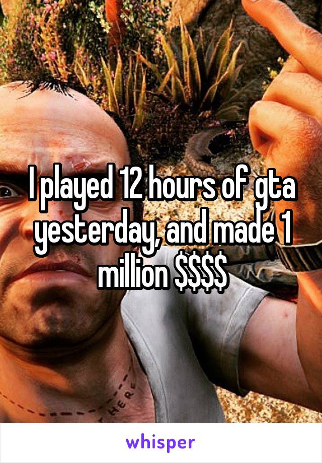 I played 12 hours of gta yesterday, and made 1 million $$$$