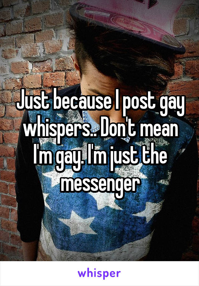 Just because I post gay whispers.. Don't mean I'm gay. I'm just the messenger