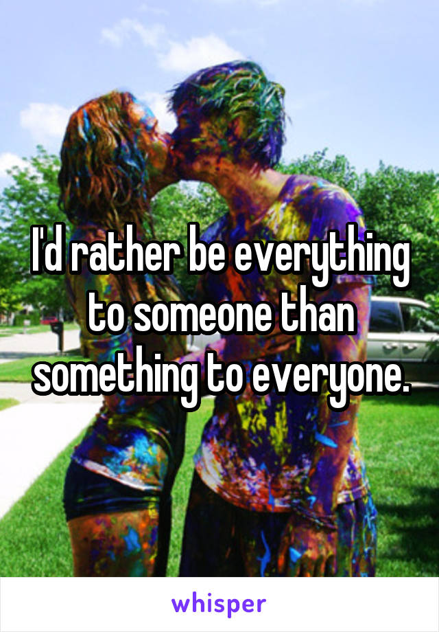 I'd rather be everything to someone than something to everyone.