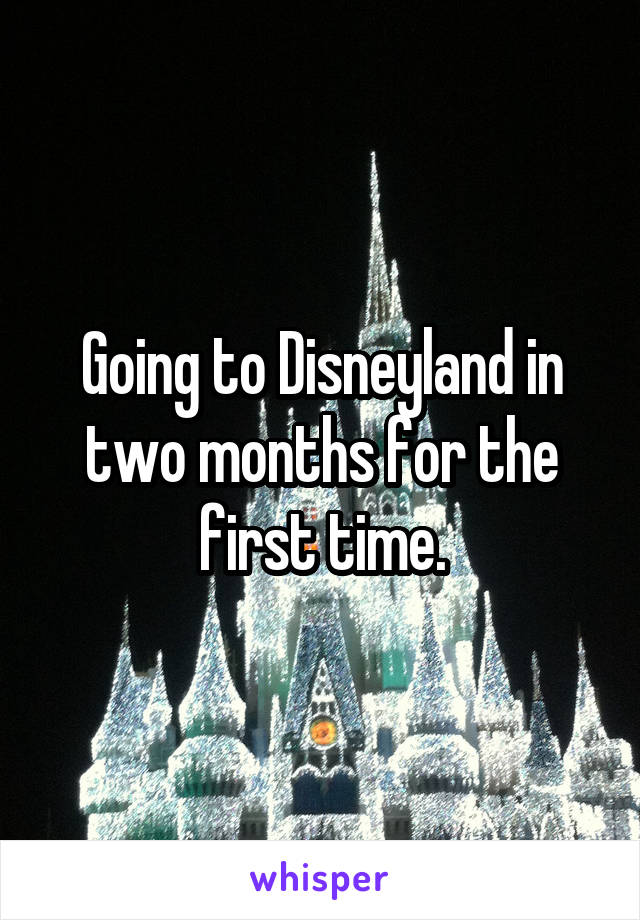 Going to Disneyland in two months for the first time.