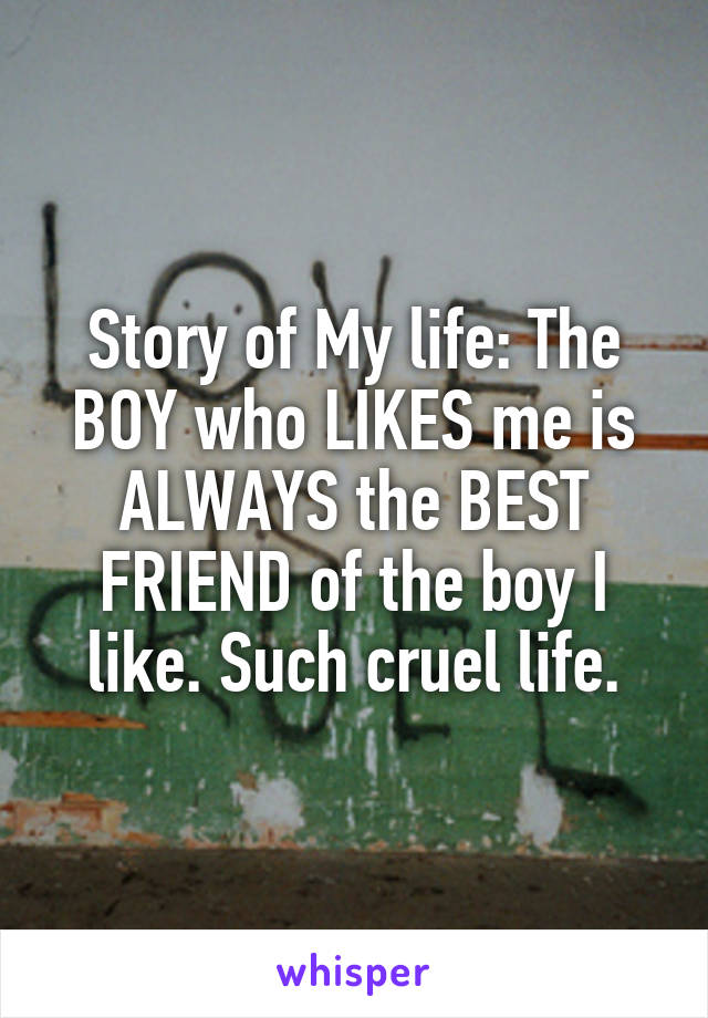 Story of My life: The BOY who LIKES me is ALWAYS the BEST FRIEND of the boy I like. Such cruel life.