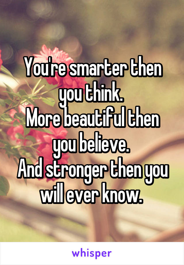 You're smarter then you think. 
More beautiful then you believe. 
And stronger then you will ever know. 